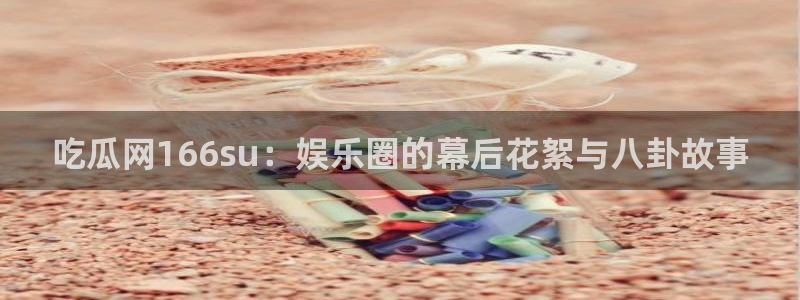 51吃瓜网每日榜单：吃瓜网166su：娱乐圈的幕后花絮与八卦故事