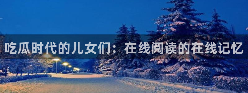 51吃瓜最新吃瓜入口：吃瓜时代的儿女们：在线阅读的在线记忆