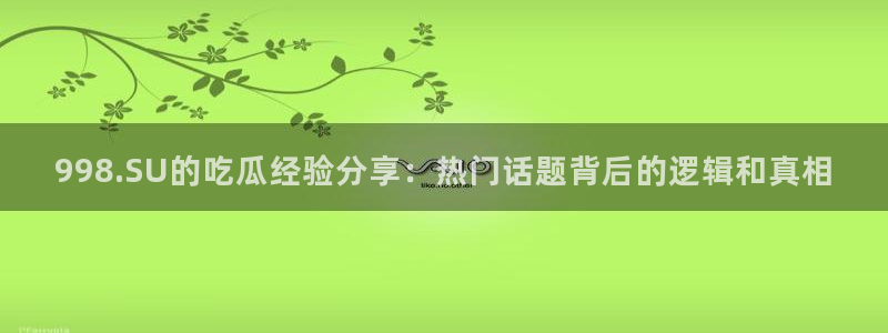 51cg今日吃瓜热门大瓜：998.SU的吃瓜经验分享：热门话题背后的逻辑和真相