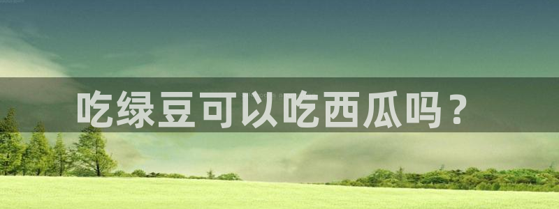 51吃瓜今日必吃刀刀：吃绿豆可以吃西瓜吗？