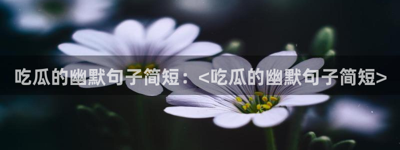 黑料：吃瓜的幽默句子简短：<吃瓜的幽默句子简短>