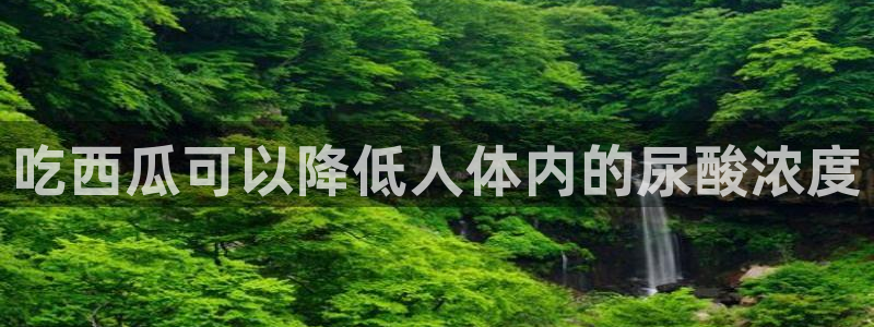 51吃瓜今日热门大瓜：吃西瓜可以降低人体内的尿酸浓度