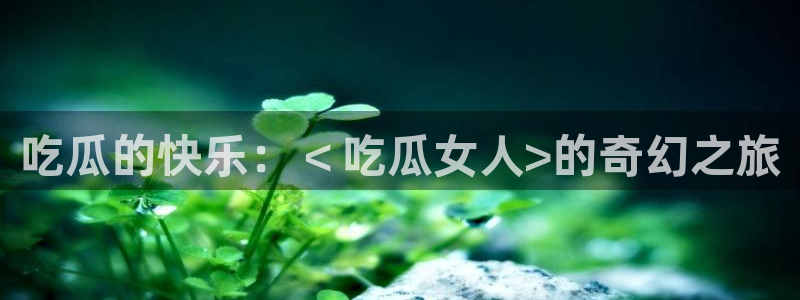 风静言我在年代文里吃瓜看戏：吃瓜的快乐：＜吃瓜女人>的奇幻之旅
