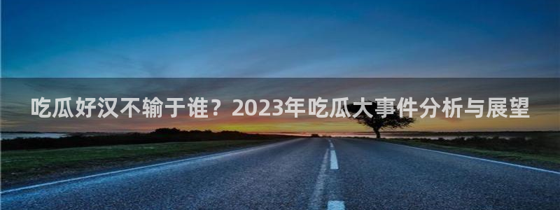 51cg1.ct吃瓜张津瑜：吃瓜好汉不输于谁？2023年吃瓜大事件分析与展望